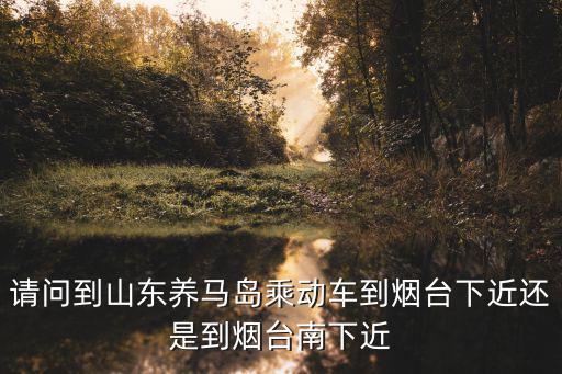 請(qǐng)問(wèn)到山東養(yǎng)馬島乘動(dòng)車(chē)到煙臺(tái)下近還是到煙臺(tái)南下近