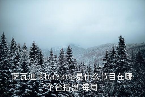 薩瓦迪卡banana是什么節(jié)目在哪個臺播出 每周