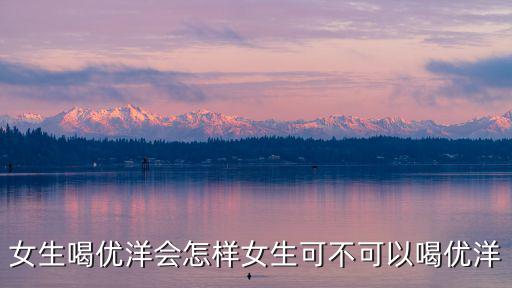 女生喝優洋會怎樣女生可不可以喝優洋