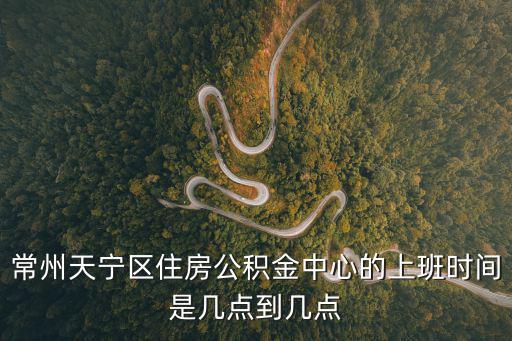 常州天寧區住房公積金中心的上班時間是幾點到幾點