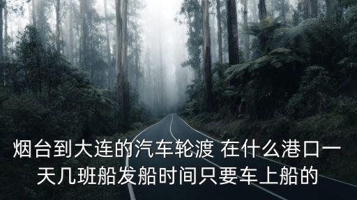 煙臺到大連輪渡，從煙臺到大連乘輪渡帶小汽車要多少錢每人的票價又是多少錢了百度知