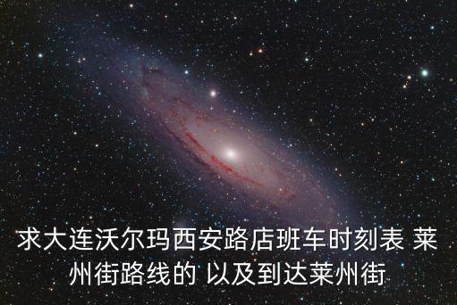 求大連沃爾瑪西安路店班車時刻表 萊州街路線的 以及到達(dá)萊州街