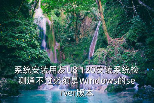 系統安裝用友U8 120安裝系統檢測通不過必須是Windows的server版本