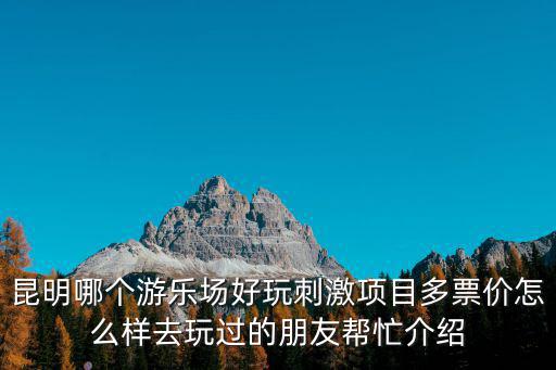 游樂園項目，昆明哪個游樂場好玩刺激項目多票價怎么樣去玩過的朋友幫忙介紹