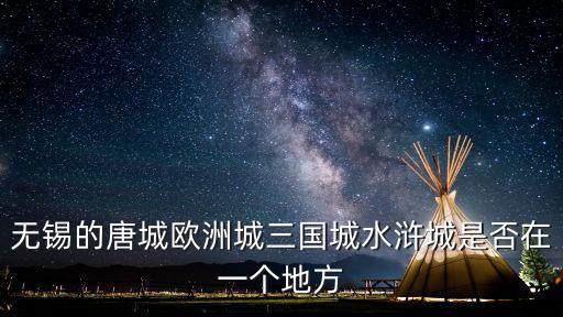 無錫唐城，無錫的唐城歐洲城三國城水滸城是否在一個地方