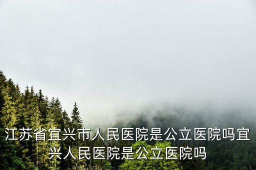 江蘇省宜興市人民醫院是公立醫院嗎宜興人民醫院是公立醫院嗎