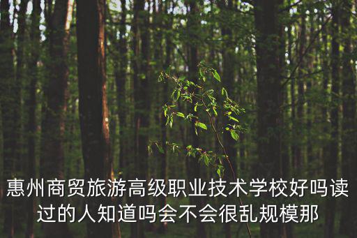 惠州商貿旅游高級職業技術學校好嗎讀過的人知道嗎會不會很亂規模那