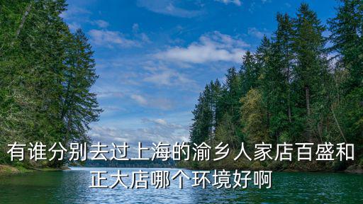 有誰分別去過上海的渝鄉人家店百盛和正大店哪個環境好啊