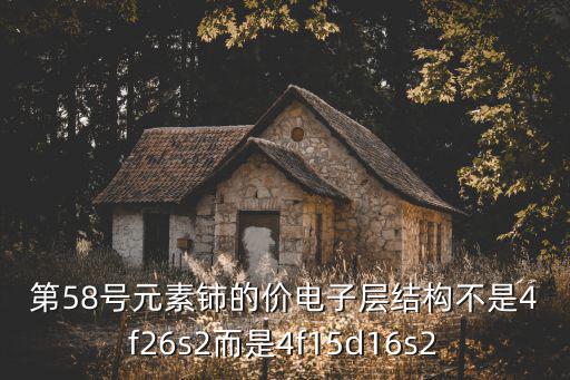 第58號元素鈰的價電子層結構不是4f26s2而是4f15d16s2