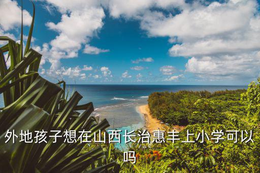 外地孩子想在山西長治惠豐上小學可以嗎