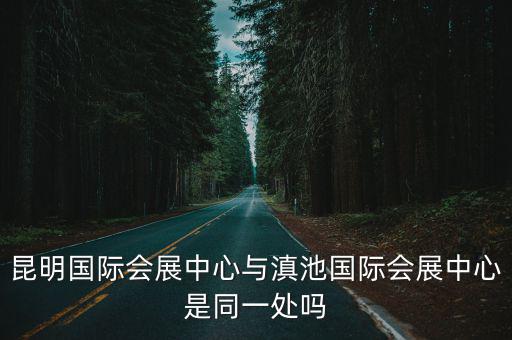 昆明國際會展中心與滇池國際會展中心是同一處嗎