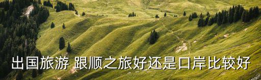 出國(guó)旅游 跟順之旅好還是口岸比較好
