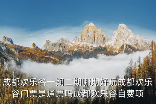 成都歡樂谷一期二期哪期好玩成都歡樂谷門票是通票嗎成都歡樂谷自費項