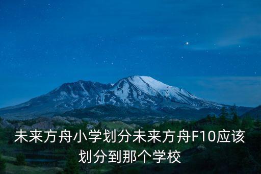 未來方舟小學(xué)劃分未來方舟F10應(yīng)該劃分到那個(gè)學(xué)校