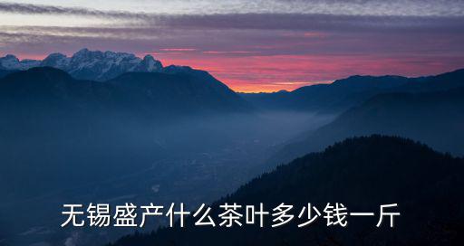 無錫盛產什么茶葉多少錢一斤