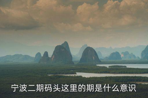 寧波二期碼頭這里的期是什么意識(shí)