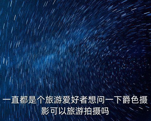 一直都是個旅游愛好者想問一下爵色攝影可以旅游拍攝嗎