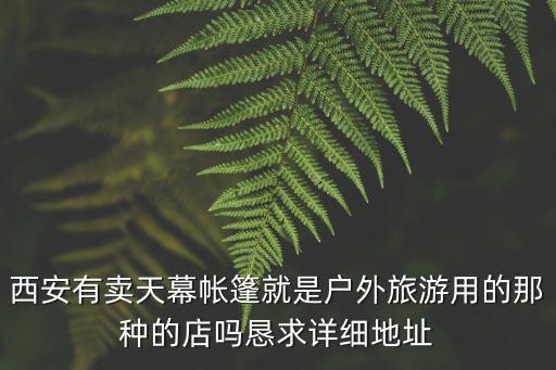 西安有賣天幕帳篷就是戶外旅游用的那種的店嗎懇求詳細地址