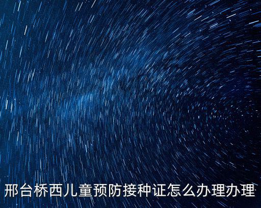 邢臺橋西兒童預(yù)防接種證怎么辦理辦理