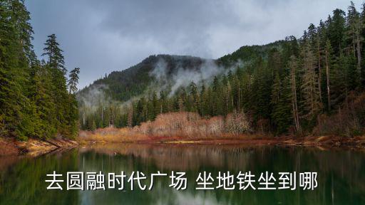 去圓融時代廣場 坐地鐵坐到哪