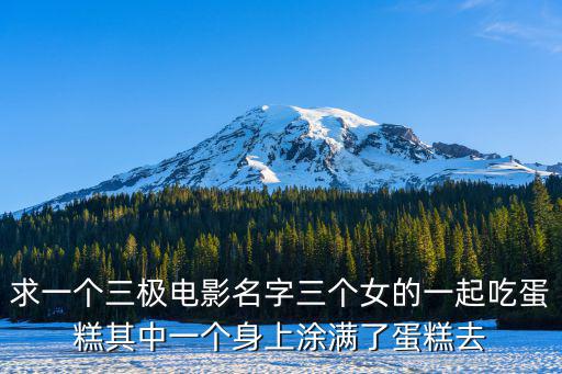 求一個(gè)三極電影名字三個(gè)女的一起吃蛋糕其中一個(gè)身上涂滿了蛋糕去