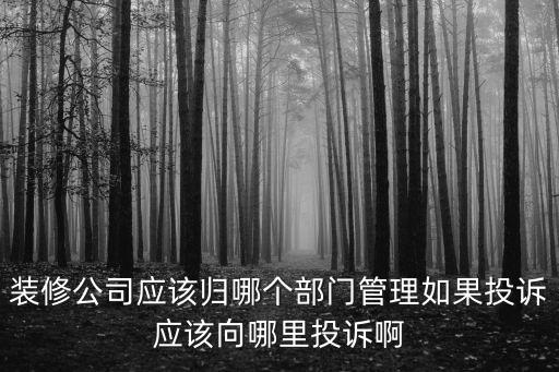 裝修公司應該歸哪個部門管理如果投訴應該向哪里投訴啊