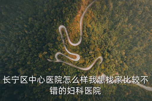 長寧區中心醫院怎么樣我想找家比較不錯的婦科醫院