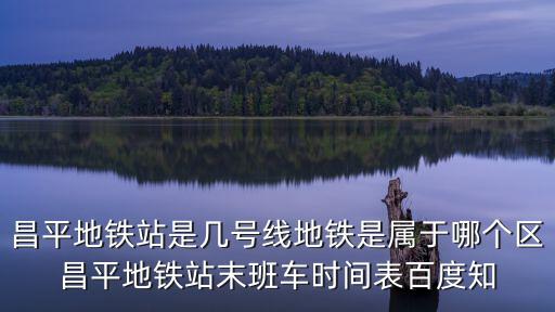 昌平地鐵站是幾號線地鐵是屬于哪個區昌平地鐵站末班車時間表百度知