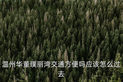 溫州華董璞麗灣交通方便嗎應該怎么過去