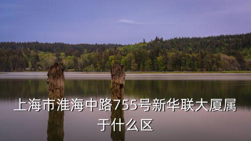 上海市淮海中路755號新華聯(lián)大廈屬于什么區(qū)