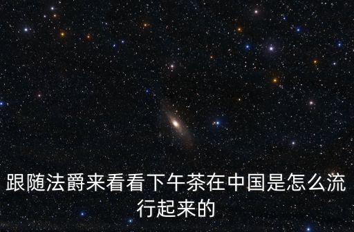 跟隨法爵來看看下午茶在中國(guó)是怎么流行起來的