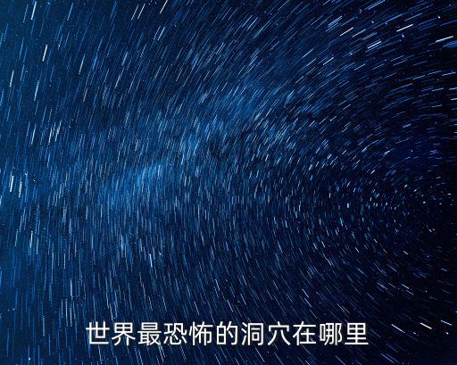 世界最恐怖的洞穴在哪里