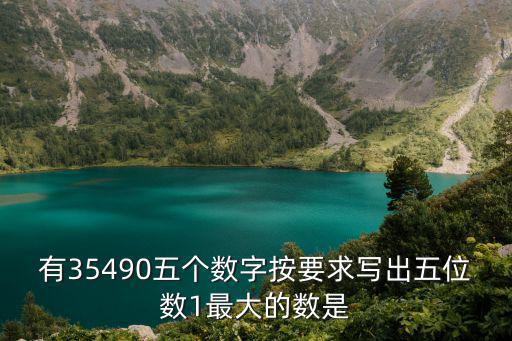 有35490五個數(shù)字按要求寫出五位數(shù)1最大的數(shù)是