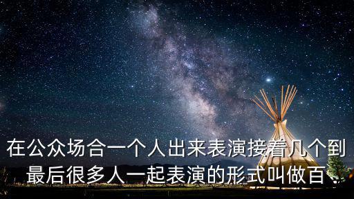 在公眾場合一個人出來表演接著幾個到最后很多人一起表演的形式叫做百