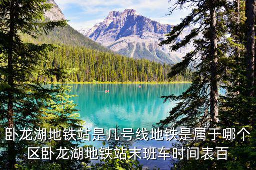 臥龍湖地鐵站是幾號(hào)線地鐵是屬于哪個(gè)區(qū)臥龍湖地鐵站末班車時(shí)間表百