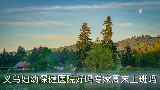 義烏婦幼保健醫(yī)院好嗎專家周末上班嗎