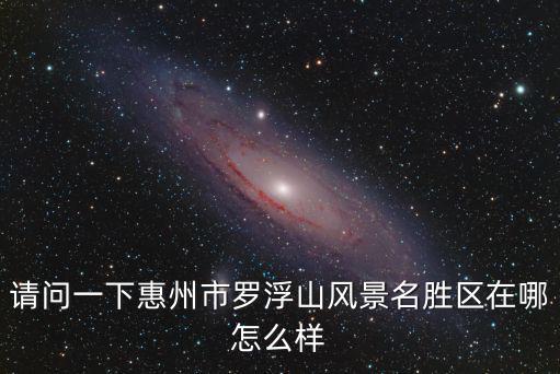 請問一下惠州市羅浮山風景名勝區在哪怎么樣