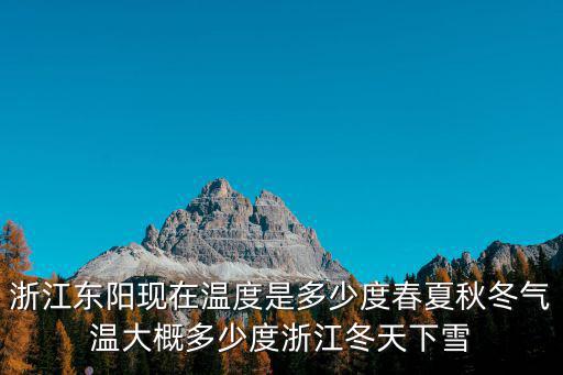 浙江東陽現在溫度是多少度春夏秋冬氣溫大概多少度浙江冬天下雪