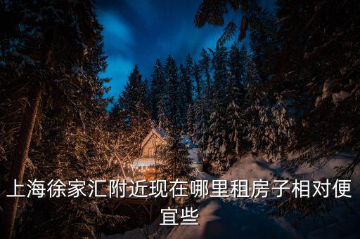 上海徐家匯附近現(xiàn)在哪里租房子相對便宜些