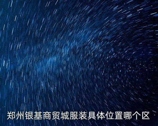 鄭州銀基商貿城服裝具體位置哪個區