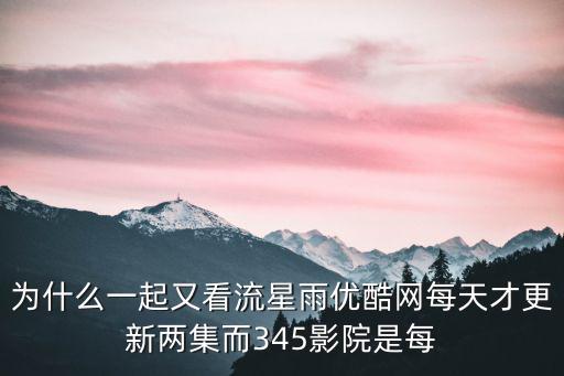 345影院，為什么一起又看流星雨優(yōu)酷網(wǎng)每天才更新兩集而345影院是每
