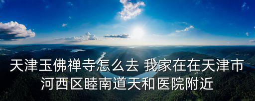 天津玉佛禪寺怎么去 我家在在天津市河西區(qū)睦南道天和醫(yī)院附近