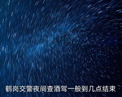 鶴崗交警夜間查酒駕一般到幾點結束
