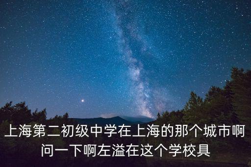 上海第二初級中學在上海的那個城市啊問一下啊左溢在這個學校具