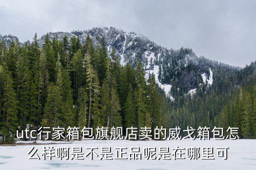 utc行家箱包旗艦店賣的威戈箱包怎么樣啊是不是正品呢是在哪里可