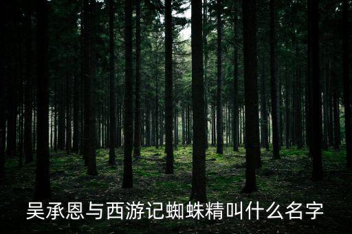 吳承恩與西游記蜘蛛精叫什么名字