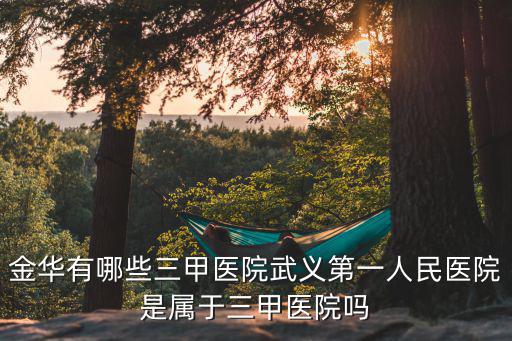金華有哪些三甲醫院武義第一人民醫院是屬于三甲醫院嗎
