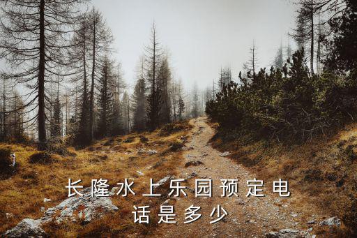長(zhǎng)隆水上樂園電話，長(zhǎng) 隆 水 上 樂 園 預(yù) 定 電 話 是 多 少