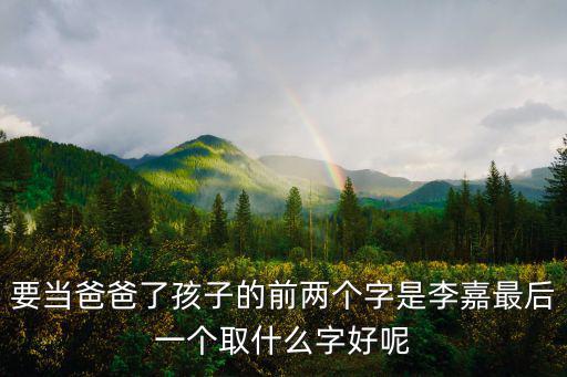要當(dāng)爸爸了孩子的前兩個字是李嘉最后一個取什么字好呢