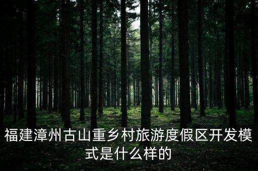 福建漳州古山重鄉(xiāng)村旅游度假區(qū)開發(fā)模式是什么樣的